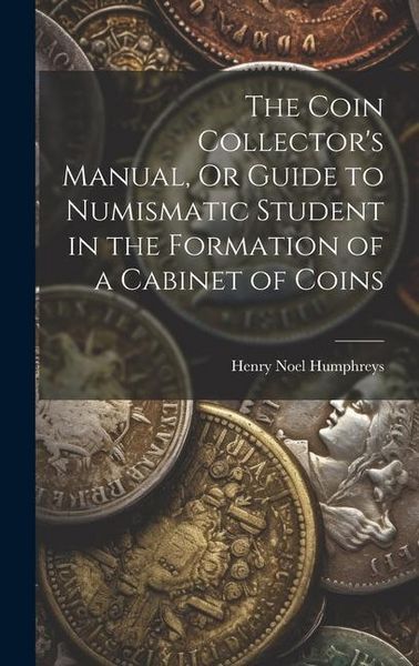 Produktbild: The Coin Collector's Manual, Or Guide to Numismatic Student in the Formation of a Cabinet of Coins