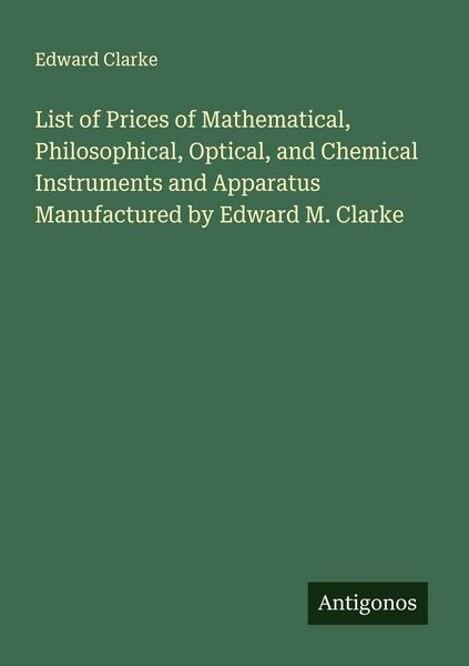 Produktbild: List of Prices of Mathematical, Philosophical, Optical, and Chemical Instruments and Apparatus Manufactured by Edward M. Clarke