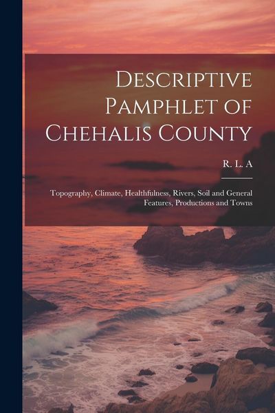 Produktbild: Descriptive Pamphlet of Chehalis County: Topography, Climate, Healthfulness, Rivers, Soil and General Features, Productions and Towns