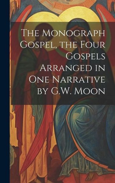 Produktbild: The Monograph Gospel, the Four Gospels Arranged in One Narrative by G.W. Moon