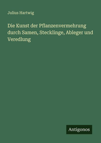 Die Kunst der Pflanzenvermehrung durch Samen, Stecklinge, Ableger und Veredlung, Taschenbuch von Julius Hartwig, Antigonos Verlag, 9783386461078