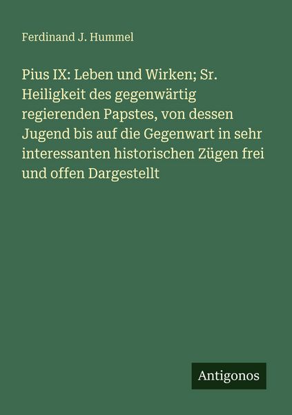 Produktbild: Pius IX: Leben und Wirken; Sr. Heiligkeit des gegenw&auml;rtig regierenden Papstes, von dessen Jugend bis auf die Gegenwart in sehr interessanten historischen Z&uuml;gen frei und offen Dargestellt