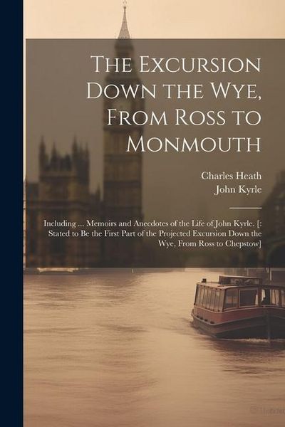 Produktbild: The Excursion Down the Wye, From Ross to Monmouth: Including ... Memoirs and Anecdotes of the Life of John Kyrle. [: Stated to Be the First Part of th