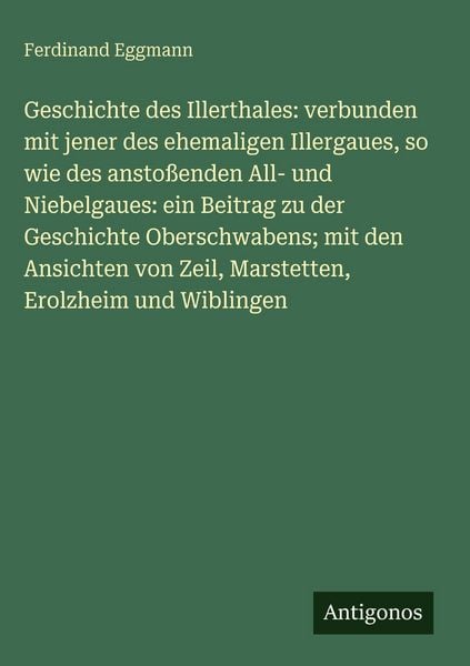 Produktbild: Geschichte des Illerthales: verbunden mit jener des ehemaligen Illergaues, so wie des ansto&szlig;enden All- und Niebelgaues: ein Beitrag zu der Geschichte