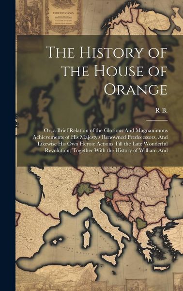 Produktbild: The History of the House of Orange: Or, a Brief Relation of the Glorious And Magnanimous Achievements of His Majesty's Renowned Predecessors, And Like