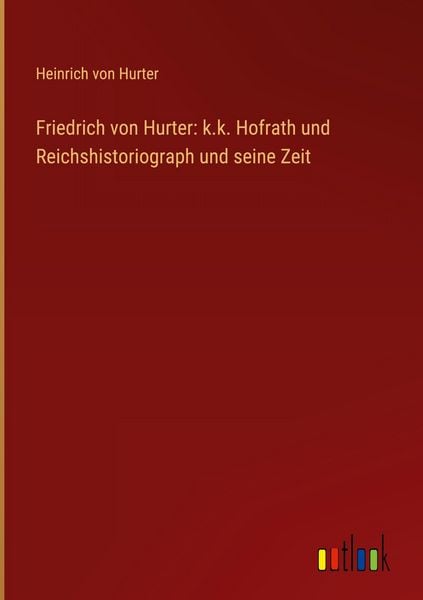 Produktbild: Friedrich von Hurter: k.k. Hofrath und Reichshistoriograph und seine Zeit
