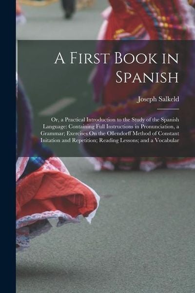 Produktbild: A First Book in Spanish: Or, a Practical Introduction to the Study of the Spanish Language: Containing Full Instructions in Pronunciation, a Gr
