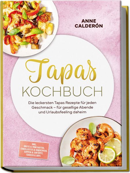Produktbild: Tapas Kochbuch: Die leckersten Tapas Rezepte f&uuml;r jeden Geschmack &ndash; f&uuml;r gesellige Abende und Urlaubsfeeling daheim &ndash; inkl. Brote & Montaditos, Eingelegtes & Konserven, Suppen & Eint&ouml;pfe, Saucen & Dips