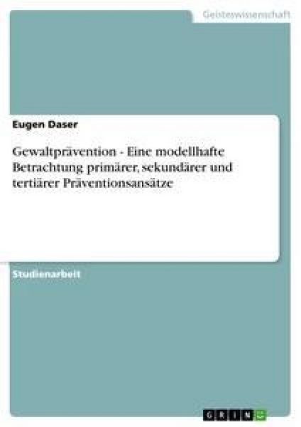 Gewaltprävention - Eine modellhafte Betrachtung primärer, sekundärer und tertiärer Präventionsansätze, Taschenbuch von Eugen Daser, GRIN,