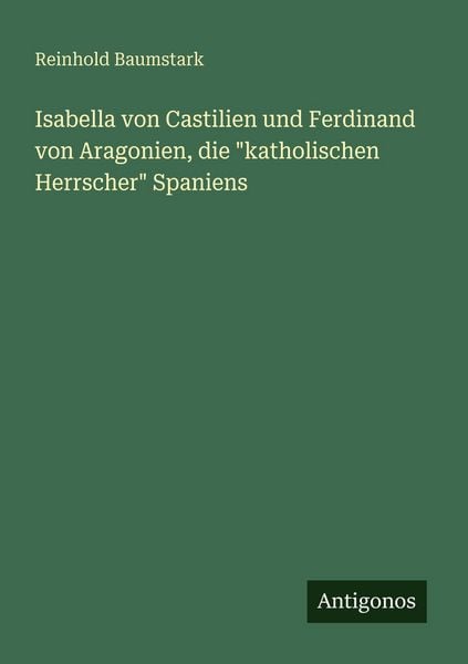 Isabella von Castilien und Ferdinand von Aragonien, die 'katholischen Herrscher' Spaniens, Taschenbuch von Reinhold Baumstark, Antigonos Verlag,