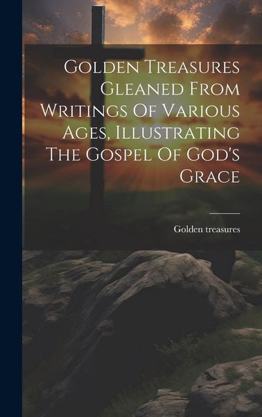 Produktbild: Golden Treasures Gleaned From Writings Of Various Ages, Illustrating The Gospel Of God's Grace