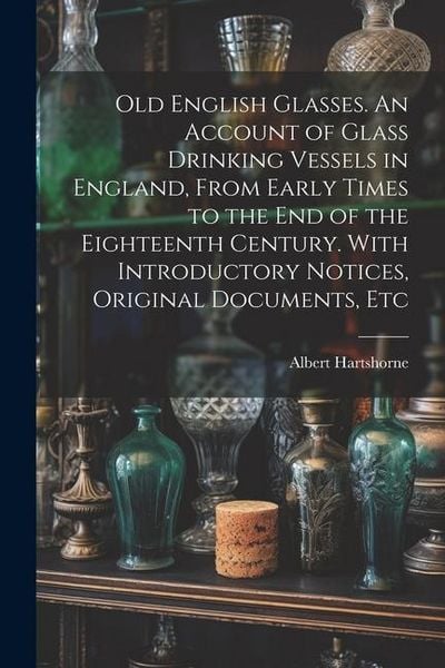 Produktbild: Old English Glasses. An Account of Glass Drinking Vessels in England, From Early Times to the End of the Eighteenth Century. With Introductory Notices