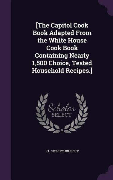 Produktbild: [The Capitol Cook Book Adapted From the White House Cook Book Containing Nearly 1,500 Choice, Tested Household Recipes.]