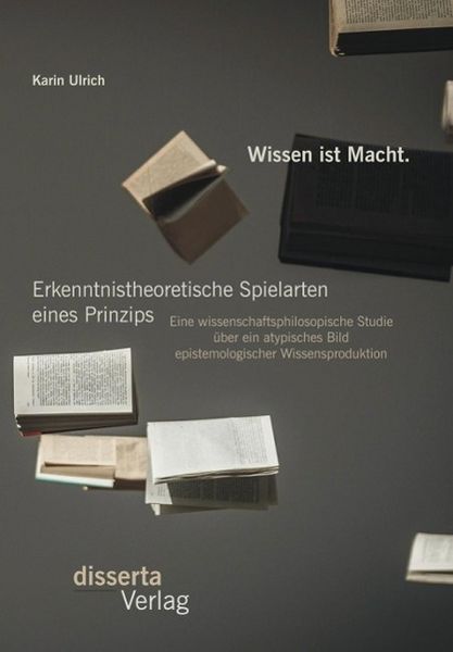 Produktbild: Wissen ist Macht. Erkenntnistheoretische Spielarten eines Prinzips: Eine wissenschaftsphilosopische Studie &uuml;ber ein atypisches Bild epistemologischer