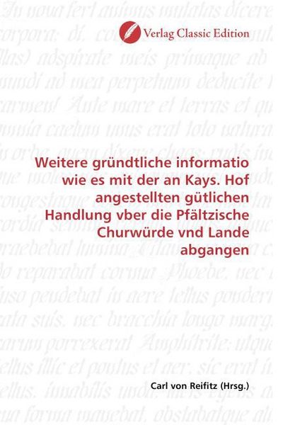 Produktbild: Weitere gr&uuml;ndtliche informatio wie es mit der an Kays. Hof angestellten g&uuml;tlichen Handlung vber die Pf&auml;ltzische Churw&uuml;rde vnd Lande abgangen