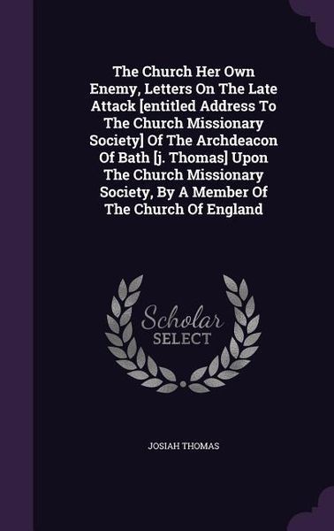 Produktbild: The Church Her Own Enemy, Letters On The Late Attack [entitled Address To The Church Missionary Society] Of The Archdeacon Of Bath [j. Thomas] Upon The Church Missionary Society, By A Member Of The Church Of England