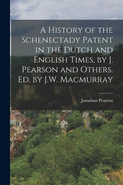 Produktbild: A History of the Schenectady Patent in the Dutch and English Times, by J. Pearson and Others. Ed. by J.W. Macmurray