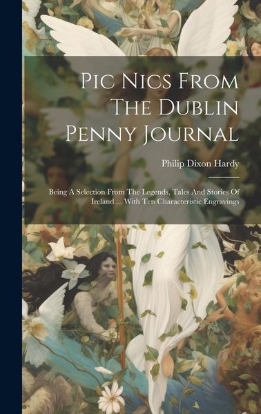 Produktbild: Pic Nics From The Dublin Penny Journal: Being A Selection From The Legends, Tales And Stories Of Ireland ... With Ten Characteristic Engravings