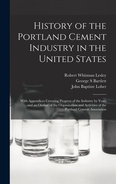 Produktbild: History of the Portland Cement Industry in the United States: With Appendices Covering Progress of the Industry by Years and an Outline of the Organiz