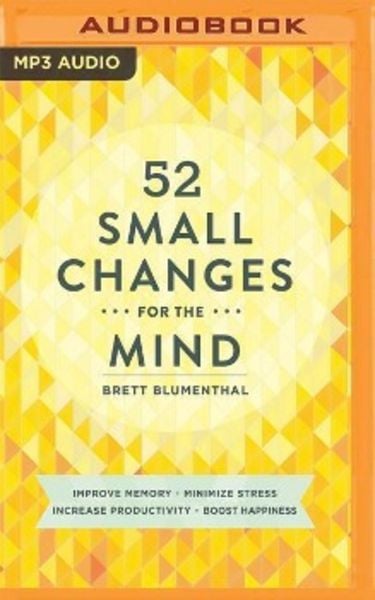 52 Small Changes for the Mind: Improve Memory * Minimize Stress * Increase Productivity * Boost Happiness