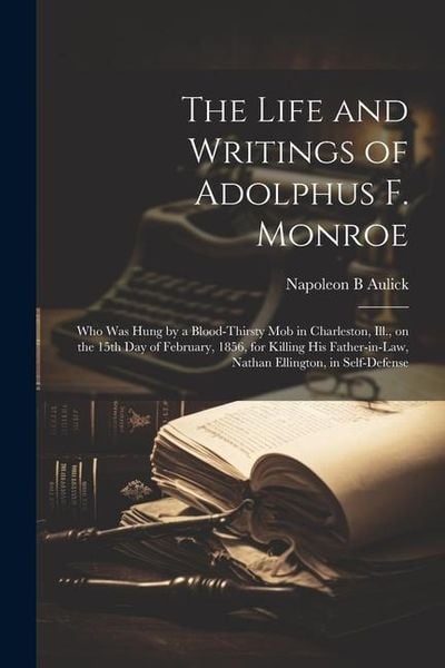 Produktbild: The Life and Writings of Adolphus F. Monroe; who was Hung by a Blood-thirsty mob in Charleston, Ill., on the 15th day of February, 1856, for Killing h