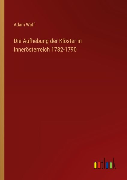 Die Aufhebung der Klöster in Innerösterreich 1782-1790, Taschenbuch von Adam Wolf, Outlook, 9783368211646
