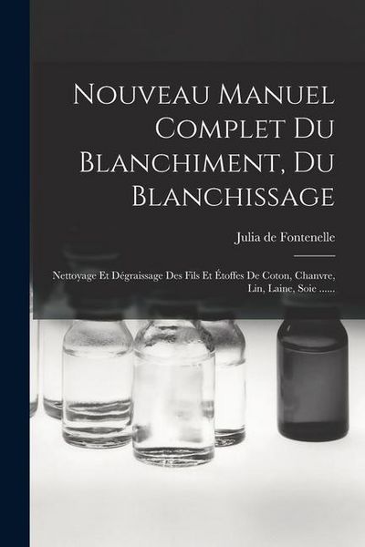 Produktbild: Nouveau Manuel Complet Du Blanchiment, Du Blanchissage: Nettoyage Et D&eacute;graissage Des Fils Et &Eacute;toffes De Coton, Chanvre, Lin, Laine, Soie ......