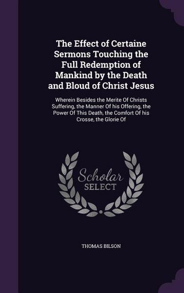 Produktbild: The Effect of Certaine Sermons Touching the Full Redemption of Mankind by the Death and Bloud of Christ Jesus: Wherein Besides the Merite Of Christs S