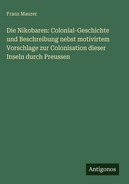 Produktbild: Die Nikobaren: Colonial-Geschichte und Beschreibung nebst motivirtem Vorschlage zur Colonisation dieser Inseln durch Preussen