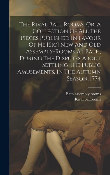 Produktbild: The Rival Ball Rooms, Or, A Collection Of All The Pieces Published In Favour Of He [sic] New And Old Assembly-rooms At Bath, During The Disputes About