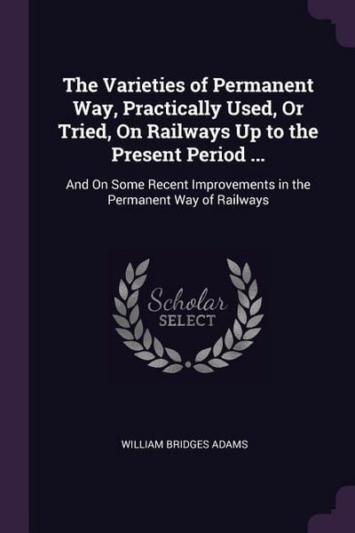 Produktbild: The Varieties of Permanent Way, Practically Used, Or Tried, On Railways Up to the Present Period ...