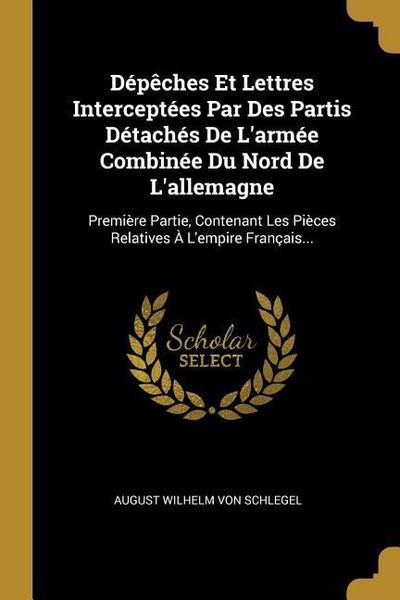 Produktbild: D&eacute;p&ecirc;ches Et Lettres Intercept&eacute;es Par Des Partis D&eacute;tach&eacute;s De L'arm&eacute;e Combin&eacute;e Du Nord De L'allemagne: Premi&egrave;re Partie, Contenant Les Pi&egrave;ces Relatives &Agrave;