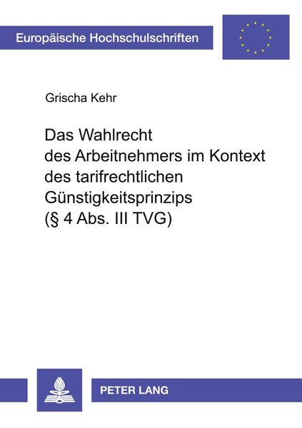 Das Wahlrecht des Arbeitnehmers im Kontext des tarifrechtlichen Günstigkeitsprinzips (§ 4 Abs. III TVG), Taschenbuch von Grischa Kehr, Peter Lang