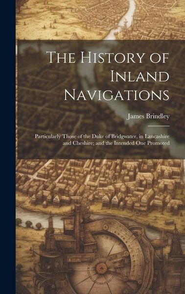 Produktbild: The History of Inland Navigations: Particularly Those of the Duke of Bridgwater, in Lancashire and Cheshire; and the Intended One Promoted