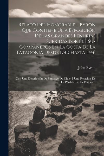 Produktbild: Relato Del Honorable J. Byron Que Contiene Una Esposici&oacute;n De Las Grandes Penurias Sufridas Por &Eacute;l I Sus Compa&ntilde;eros En La Costa De La Tatagonia Desde 1
