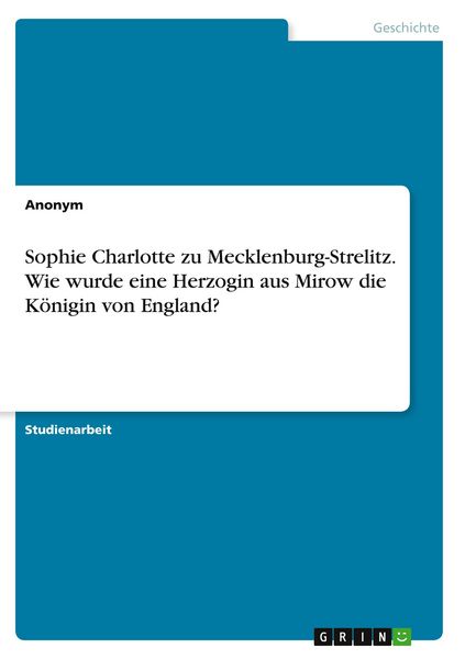 Sophie Charlotte zu Mecklenburg-Strelitz. Wie wurde eine Herzogin aus Mirow die Königin von England?, Taschenbuch von , GRIN, 9783346981219