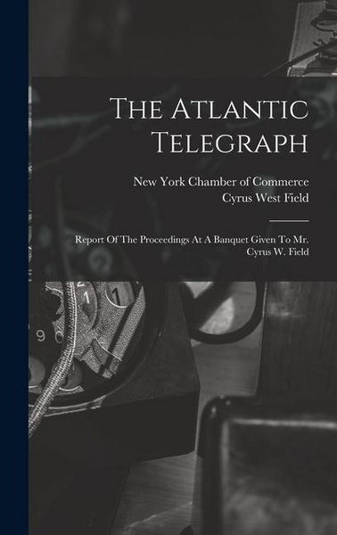 Produktbild: The Atlantic Telegraph: Report Of The Proceedings At A Banquet Given To Mr. Cyrus W. Field