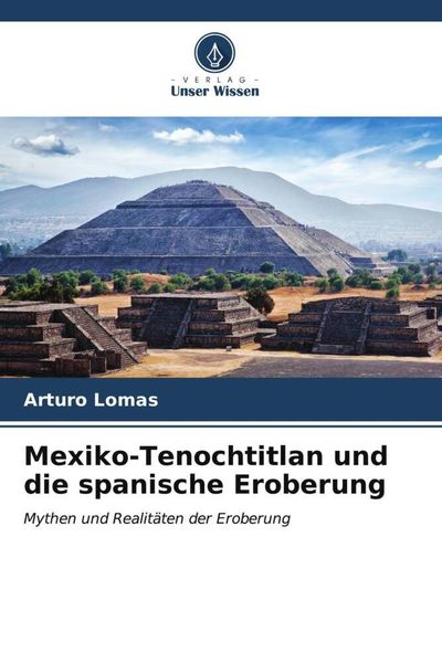 Mexiko-Tenochtitlan und die spanische Eroberung, Taschenbuch von Arturo Lomas, Verlag Unser Wissen, 9786207020850