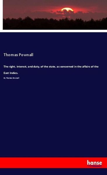 The right, interest, and duty, of the state, as concerned in the affairs of the East Indies., Taschenbuch von Thomas Pownall, Hansebooks,