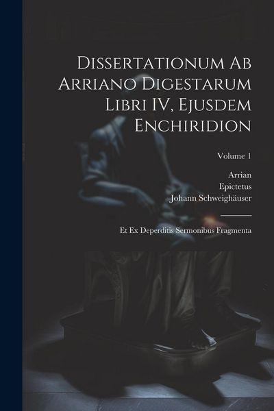 Produktbild: Dissertationum ab Arriano digestarum libri IV, ejusdem Enchiridion: Et ex deperditis sermonibus fragmenta; Volume 1