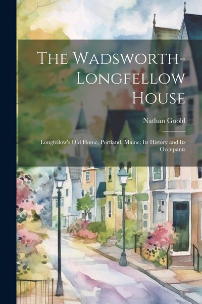 Produktbild: The Wadsworth-Longfellow House; Longfellow's old Home, Portland, Maine; its History and its Occupants
