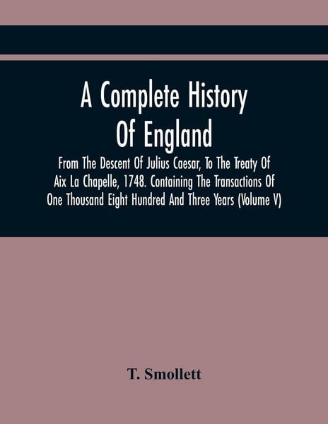 Produktbild: A Complete History Of England, From The Descent Of Julius Caesar, To The Treaty Of Aix La Chapelle, 1748. Containing The Transactions Of One Thousand Eight Hundred And Three Years (Volume V)