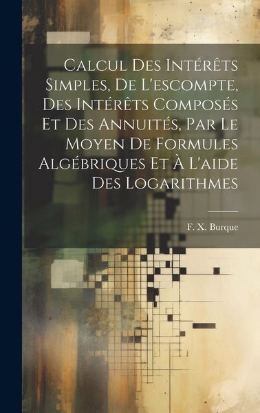 Produktbild: Calcul des int&eacute;r&ecirc;ts simples, de l'escompte, des int&eacute;r&ecirc;ts compos&eacute;s et des annuit&eacute;s, par le moyen de formules alg&eacute;briques et &agrave; l'aide des logarithmes