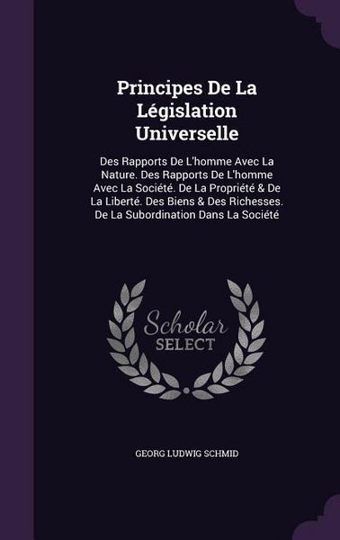 Produktbild: Principes De La L&eacute;gislation Universelle: Des Rapports De L'homme Avec La Nature. Des Rapports De L'homme Avec La Soci&eacute;t&eacute;. De La Propri&eacute;t&eacute; & De La Libe
