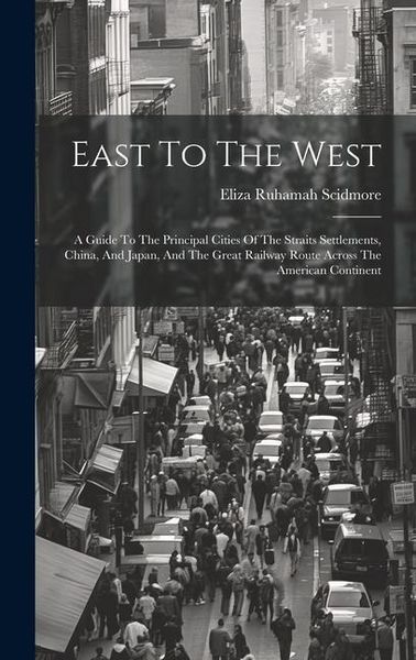 Produktbild: East To The West: A Guide To The Principal Cities Of The Straits Settlements, China, And Japan, And The Great Railway Route Across The A