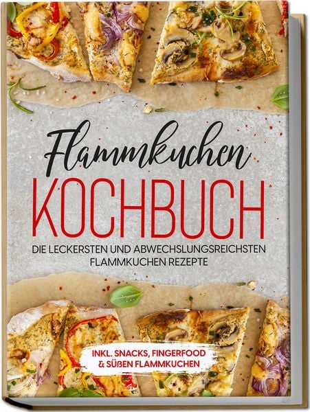 Produktbild: Flammkuchen Kochbuch: Die leckersten und abwechslungsreichsten Flammkuchen Rezepte &ndash; inkl. Snacks, Fingerfood & s&uuml;&szlig;en Flammkuchen