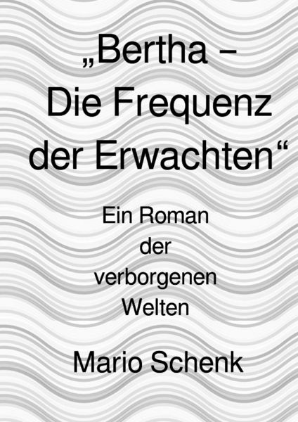 Das Erwachen der verborgenen Welten - Eine Reise zur inneren Wahrheit / „Bertha – Die Frequenz der Erwachten“, Taschenbuch von Mario Schenk, Epubli,