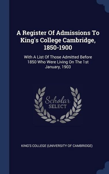 Produktbild: A Register Of Admissions To King's College Cambridge, 1850-1900: With A List Of Those Admitted Before 1850 Who Were Living On The 1st January, 1903