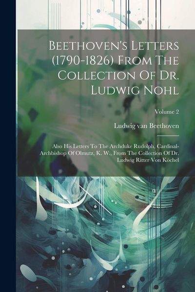 Produktbild: Beethoven's Letters (1790-1826) From The Collection Of Dr. Ludwig Nohl: Also His Letters To The Archduke Rudolph, Cardinal-archbishop Of Olmutz, K. W.