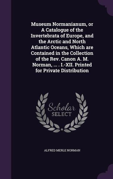 Produktbild: Museum Normanianum, or A Catalogue of the Invertebrata of Europe, and the Arctic and North Atlantic Oceans, Which are Contained in the Collection of t